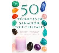 50 Técnicas de Sanación con Cristales: Descubre, comprende y practica la litoterapia con sencillez y respeto