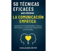 50 técnicas eficaces para dominar la comunicación empática: Expresa tus necesidades, reduce tensiones y construye relaciones armoniosas