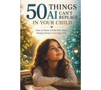 50 Things AI Can’t Replace in Your Child: How to Raise a Child Who Stays Deeply Human in the Age of AI