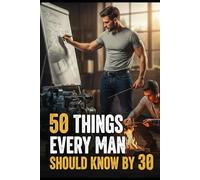 50 Things Every Man Should Know By 30: Skills, Strength, and Self-Reliance for the Modern Man
