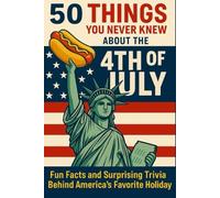 50 Things You Never Knew About The 4th Of July: (Uncover the quirky, heroic, and unexpected side of America’s favorite holiday)