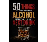 50 Things You Should Know About Alcohol Before You Take Your Next Drink: The Truth Can Change Everything (Alcohol: The Hard Truth)