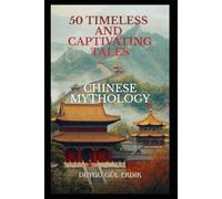 50 TIMELESS AND CAPTIVATING TALES: CHINESE MYTHOLOGY (The Timeless Mythos Collection)