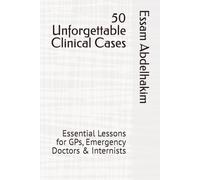 50 Unforgettable Clinical Cases: Essential Lessons for GPs, Emergency Doctors & Internists (MCQs & Clinical Scenarios Series)