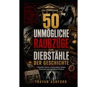 50 UNMÖGLICHE RAUBZÜGE UND DIEBSTÄHLE DER GESCHICHTE: Geknackte Tresore, verschwundene Schätze, Kunstraub und unglaubliche Fluchten (Das Archiv des Verbrechens)
