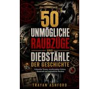 50 UNMÖGLICHE RAUBZÜGE UND DIEBSTÄHLE DER GESCHICHTE: Geknackte Tresore, verschwundene Schätze, Kunstraub und unglaubliche Fluchten (Das Archiv des Verbrechens)