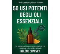 50 usi potenti degli oli essenziali. 50 5schede approfondite: La guida pratica per curare, calmare e rivitalizzare in modo naturale