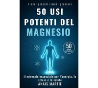 50 usi potenti del Magnesio. 50 schede dettagliate: il minerale essenziale per l’energia, lo stress e la salute