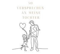 50 Versprechen an meine Tochter: Ein Herzensbuch voller Liebe, Stärke und Vertrauen - von einem Vater für seine Tochter