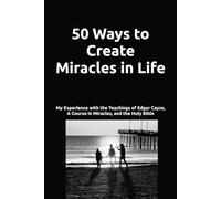 50 Ways to Create Miracles in Life: My Experience with the Teachings of Edgar Cayce, A Course in Miracles, and the Holy Bible