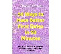 50 Ways to Have Better First Dates in 50 Minutes: Feel More Confident, Start Better Conversations, and Create Real Connection
