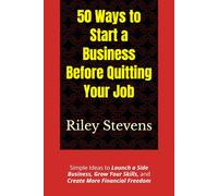 50 Ways to Start a Business Before Quitting Your Job: Simple Ideas to Launch a Side Business, Grow Your Skills, and Create More Financial Freedom