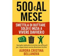 500 € al mese: smettila di buttare soldi e inizia a vivere davvero: Semplici abitudini (ciniche ma efficaci) per risparmiare senza diventare tirchio