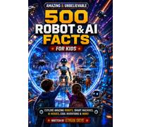500 Amazing & Unbelievable Robot & AI Facts for Kids: A Fun Science and Technology Book About Humanoid Robots, Space Rovers, Smart Machines, and ... Kids Ages 8-12 (500 Facts for Amazing Kids)