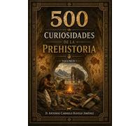 500 curiosidades de la Prehistoria: Volumen 1: Primeros humanos, fuego, herramientas, cuevas, caza, arte rupestre, vida nómada y primeros asentamientos
