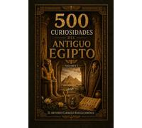 500 Curiosidades del Antiguo Egipto: Faraones, pirámides, momias, dioses, tumbas, jeroglíficos, medicina, templos y vida junto al Nilo