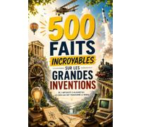 500 Faits Incroyables sur les Grandes Inventions: Un voyage captivant à travers 500 inventions majeures : histoire, découvertes et impacts expliqués simplement (Bibliothèque des 500)
