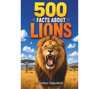 500 Fascinating Facts About Lions: An Educational, Entertaining Journey Through The Untamed World Of Africa’s Mighty Big Cats, Designed For Kids, Adults, Families And Wildlife Lovers