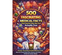 500 Fascinating Medical Facts That Sound Fake But Are Actually True: Strange, Surprising and Mind-Blowing Truths About The Human Body, Brain, Diseases ... Minds (Fascinating Facts for Curious Minds)