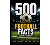 500 Football Facts Every Fan Must Know: The Ultimate Collection of Legendary Players, Crazy Records, World Cup Stories, Club Rivalries, Funny Moments & Mind-Blowing Football Trivia