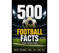 500 Football Facts Every Fan Must Know: The Ultimate Collection of Legendary Players, Crazy Records, World Cup Stories, Club Rivalries, Funny Moments & Mind-Blowing Football Trivia