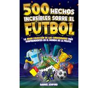 500 HECHOS INCREÍBLES SOBRE EL FÚTBOL: La Gran Colección de las Curiosidades más Sorprendentes en el Mundo de la Pelota | Regalo para aficionados grandes y pequeños