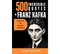 500 Incredible Quotes by Franz Kafka about Love, Life, Literature and Writing (500 Quotes)