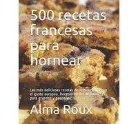 500 recetas francesas para hornear: Las más deliciosas recetas de repostería según el gusto europeo. Recetas fáciles de hacer para grandes y pequeños.