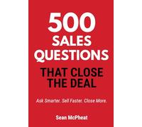 500 Sales Questions That Close The Deal: Ask Smarter. Sell Faster. Close More.