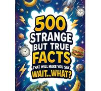 500 Strange but True Facts That Will Make You Say “Wait…What?: Mind-Blowing, Bizarre & Unbelievable Facts About Life, Science, History & Reality