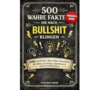 500 wahre Fakten, die nach Bullshit klingen: Verrückte, aber wahre Tatsachen, die deine Freunde schockieren und beeindrucken