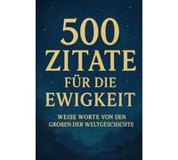 500 Zitate für die Ewigkeit - Weise Worte von den Großen der Weltgeschichte