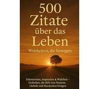 500 Zitate über das Leben - Weisheiten die bewegen: Erkenntnisse, Inspiration & Wahrheit
