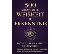 500 Zitate über Weisheit & Erkenntnis - Worte, die den Geist erleuchten: Tiefsinn, Wahrheit & Klarheit - Inspiration für ein bewusstes, reflektiertes Leben.