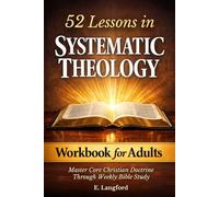52 Lessons in Systematic Theology Workbook for Adults: Master Core Christian Doctrine Through Weekly Bible Study