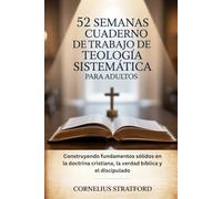 52 SEMANAS DE CUADERNO DE TRABAJO DE TEOLOGÍA SISTEMÁTICA PARA ADULTOS: Construyendo fundamentos sólidos en la doctrina cristiana, la verdad bíblica y el discipulado