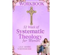 52 WEEK OF WORKBOOK SYSTEMATIC THEOLOGY FOR WOMEN: Practical Guide to Systematic Theology for Women Ages 25-50: Weekly Reflections, Exercises, and ... for Women collection by Lily More Whitemore)