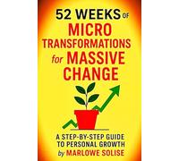 52 Weeks of Micro Transformations for Massive Change: A Step-by-Step Guide to Personal Growth