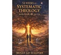 52 WEEKS OF SYSTEMATIC THEOLOGY FOR ADULTS: A Full-Year Journey Into Biblical Doctrine, Spiritual Formation, and Confident Faith.