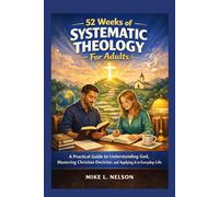 52 Weeks of Systematic Theology For Adults: A practical Guide to Understanding God , mastering Christian Doctrine and applying it in Everyday life