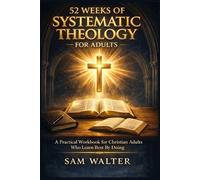 52 Weeks of Systematic Theology for Adults: A Practical Workbook for Christian Adults Who Learn Best By Doing