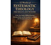 52 Weeks of Systematic Theology for Adults and Seniors: A One Year Study of Biblical Doctrine, Christian Belief, and the Foundations of Faith for Personal or Group Study