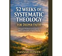 52 Weeks of Systematic Theology for Deeper Faith: A Thoughtful Workbook for Strengthening Biblical Understanding and Spiritual Maturity