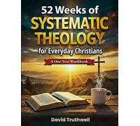 52 Weeks of Systematic Theology for Everyday Christians: A One-Year Workbook to Finally Understand What You Believe, Why It’s True, and How It Transforms Real Life