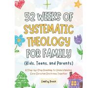 52 Weeks of Systematic Theology for Family (Kids, Teens, and Parents): A Step-by-Step Roadmap to Understanding Core Christian Doctrines Together