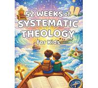52 Weeks of Systematic Theology for Kids: A Guided Journey Through Biblical Truth, Gospel Understanding, and Faith-Building Lessons with Reflection and Application