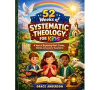 52 WEEKS OF SYSTEMATIC THEOLOGY FOR KIDS: A Year of Exploring God's Truths, Stories, and Lessons for Young Hearts