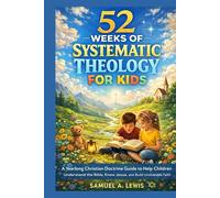 52 weeks of systematic Theology For Kids: A yearlong Christian Doctrine Guide to Help Children understand the Bible, know Jesus and Build Unshakable Faith