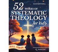 52 Weeks of Systematic Theology for Kids: Full-Color Illustrated Lessons with Real-Life Application to Build Understanding and Confidence in Faith - Even If Parents Are Unsure (Rooted Faith Series)