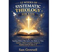 52 Weeks Of Systematic Theology For Kids: Teaching Children Who God Is, One Week at a Time: Building a Biblical Foundation Through 52 Engaging Lessons for Ages 6-12